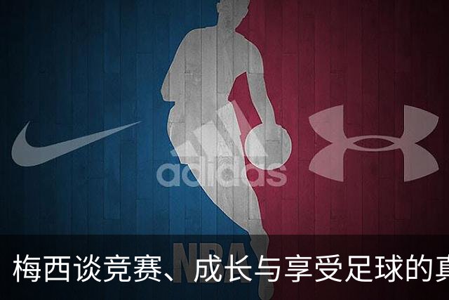 梅西谈竞赛、成长与享受足球的真谛